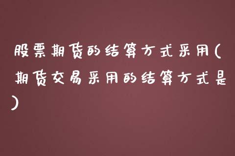 股票期货的结算方式采用(期货交易采用的结算方式是)_https://www.zztgc.com_期货直播_第1张