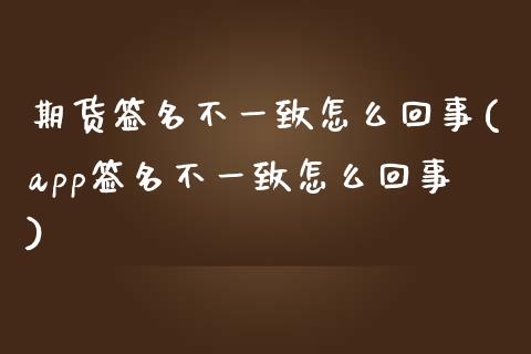 期货签名不一致怎么回事(app签名不一致怎么回事)_https://www.zztgc.com_期货入门_第1张