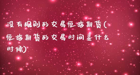 没有规则的交易恒指期货(恒指期货的交易时间是什么时候)_https://www.zztgc.com_期货入门_第1张