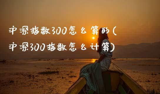 沪深指数300怎么算的(沪深300指数怎么计算)_https://www.zztgc.com_原油期货_第1张