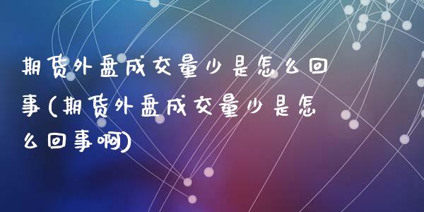 期货外盘成交量少是怎么回事(期货外盘成交量少是怎么回事啊)_https://www.zztgc.com_期货入门_第1张