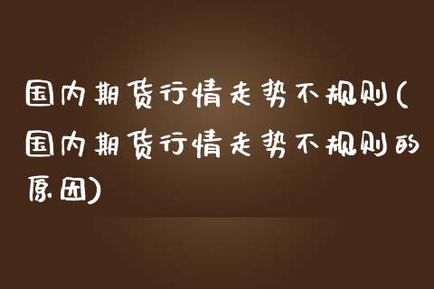 国内期货行情走势不规则(国内期货行情走势不规则的原因)_https://www.zztgc.com_期货直播_第1张