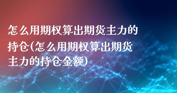 怎么用期权算出期货主力的持仓(怎么用期权算出期货主力的持仓金额)_https://www.zztgc.com_原油期货_第1张