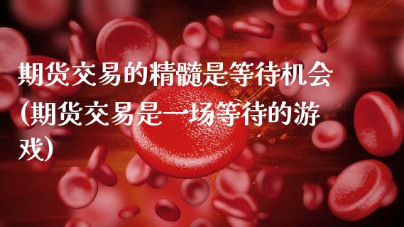 期货交易的精髓是等待机会(期货交易是一场等待的游戏)_https://www.zztgc.com_期货直播_第1张
