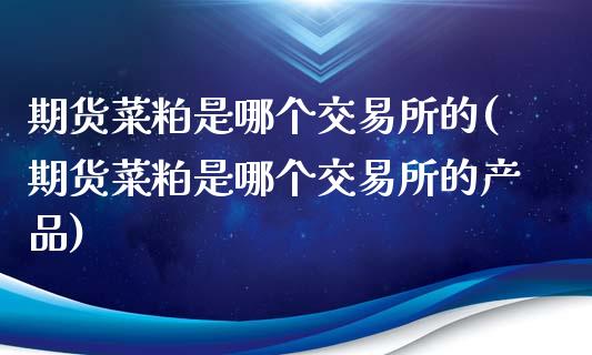 期货菜粕是哪个交易所的(期货菜粕是哪个交易所的产品)_https://www.zztgc.com_黄金期货_第1张