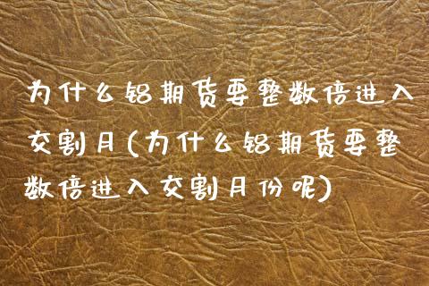 为什么铝期货要整数倍进入交割月(为什么铝期货要整数倍进入交割月份呢)_https://www.zztgc.com_原油期货_第1张