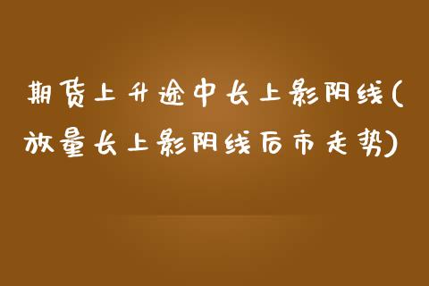 期货上升途中长上影阴线(放量长上影阴线后市走势)_https://www.zztgc.com_原油期货_第1张