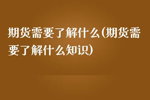期货需要了解什么(期货需要了解什么知识)_https://www.zztgc.com_期货直播_第1张