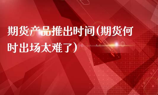 期货产品推出时间(期货何时出场太难了)_https://www.zztgc.com_期货入门_第1张