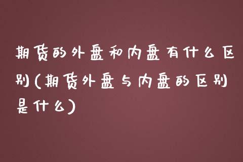 期货的外盘和内盘有什么区别(期货外盘与内盘的区别是什么)_https://www.zztgc.com_期货行情_第1张