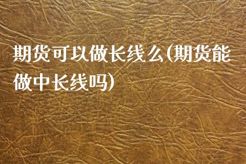 期货可以做长线么(期货能做中长线吗)_https://www.zztgc.com_期货行情_第1张