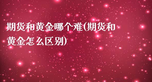 期货和黄金哪个难(期货和黄金怎么区别)_https://www.zztgc.com_原油期货_第1张