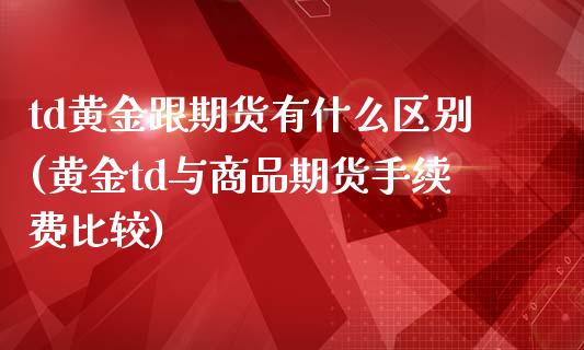 td黄金跟期货有什么区别(黄金td与商品期货手续费比较)_https://www.zztgc.com_黄金期货_第1张
