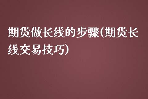 期货做长线的步骤(期货长线交易技巧)_https://www.zztgc.com_期货行情_第1张