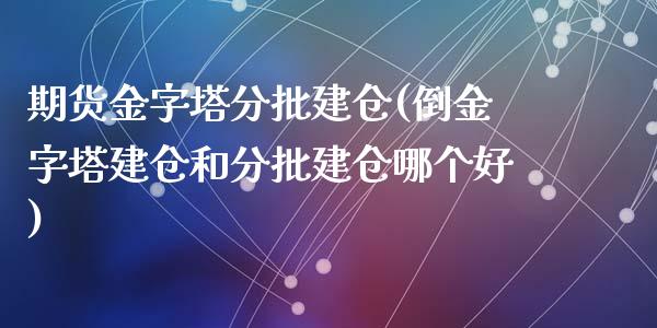 期货金字塔分批建仓(倒金字塔建仓和分批建仓哪个好)_https://www.zztgc.com_原油期货_第1张