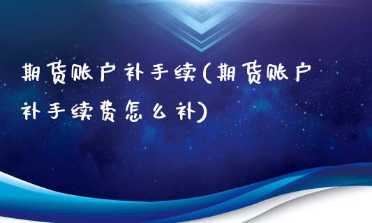 期货账户补手续(期货账户补手续费怎么补)_https://www.zztgc.com_黄金期货_第1张