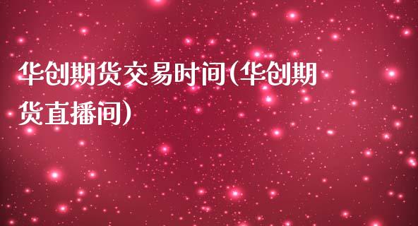 华创期货交易时间(华创期货直播间)_https://www.zztgc.com_期货直播_第1张