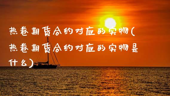热卷期货合约对应的实物(热卷期货合约对应的实物是什么)_https://www.zztgc.com_期货行情_第1张