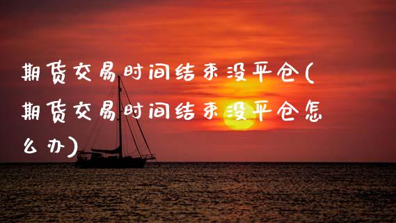 期货交易时间结束没平仓(期货交易时间结束没平仓怎么办)_https://www.zztgc.com_黄金期货_第1张