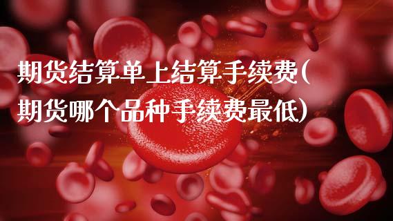 期货结算单上结算手续费(期货哪个品种手续费最低)_https://www.zztgc.com_期货直播_第1张