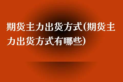 期货主力出货方式(期货主力出货方式有哪些)_https://www.zztgc.com_原油期货_第1张