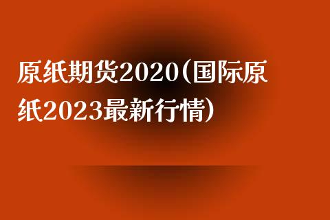 原纸期货2020(国际原纸2023最新行情)_https://www.zztgc.com_黄金期货_第1张