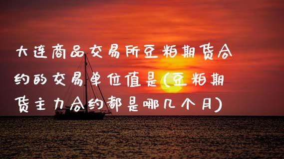 大连商品交易所豆粕期货合约的交易单位值是(豆粕期货主力合约都是哪几个月)_https://www.zztgc.com_期货入门_第1张