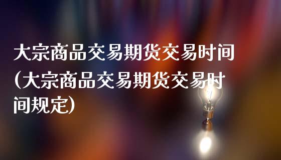 大宗商品交易期货交易时间(大宗商品交易期货交易时间规定)_https://www.zztgc.com_期货入门_第1张