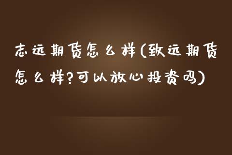 志远期货怎么样(致远期货怎么样?可以放心投资吗)_https://www.zztgc.com_期货行情_第1张