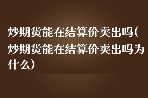 炒期货能在结算价卖出吗(炒期货能在结算价卖出吗为什么)_https://www.zztgc.com_黄金期货_第1张
