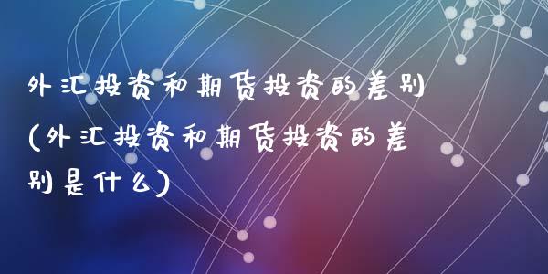 外汇投资和期货投资的差别(外汇投资和期货投资的差别是什么)_https://www.zztgc.com_黄金期货_第1张