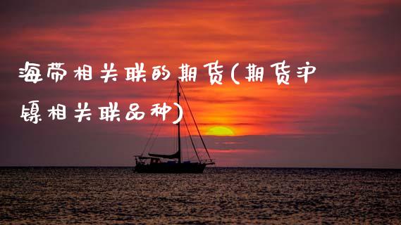 海带相关联的期货(期货沪镍相关联品种)_https://www.zztgc.com_原油期货_第1张
