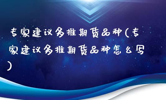 专家建议多推期货品种(专家建议多推期货品种怎么写)_https://www.zztgc.com_期货直播_第1张