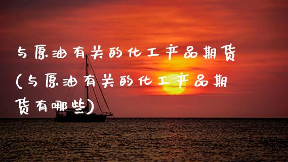 与原油有关的化工产品期货(与原油有关的化工产品期货有哪些)_https://www.zztgc.com_原油期货_第1张