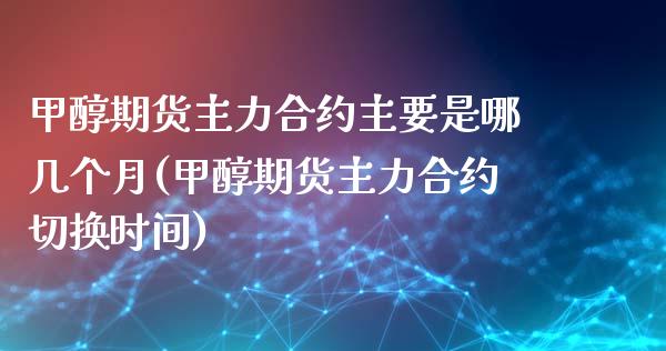 甲醇期货主力合约主要是哪几个月(甲醇期货主力合约切换时间)_https://www.zztgc.com_期货开户_第1张