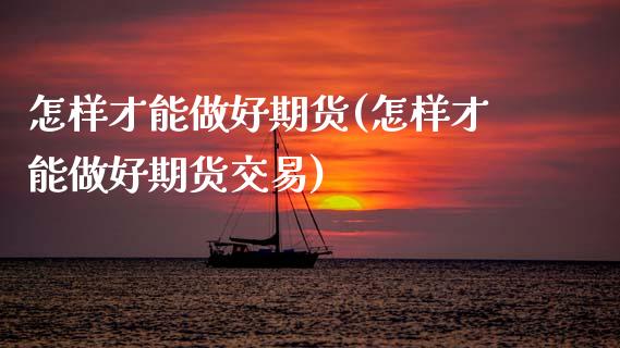 怎样才能做好期货(怎样才能做好期货交易)_https://www.zztgc.com_期货行情_第1张
