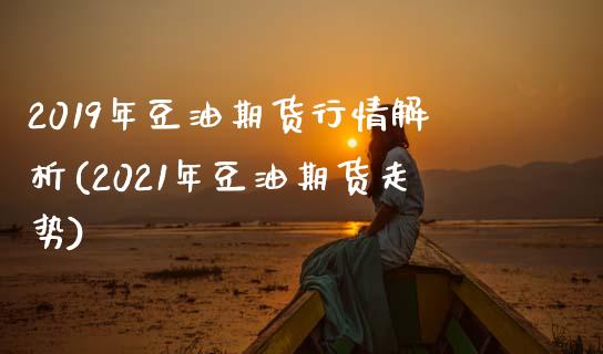 2019年豆油期货行情解析(2021年豆油期货走势)_https://www.zztgc.com_期货开户_第1张