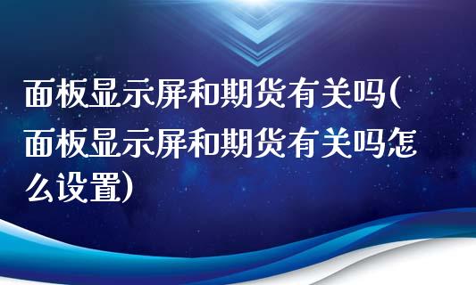 面板显示屏和期货有关吗(面板显示屏和期货有关吗怎么设置)_https://www.zztgc.com_期货行情_第1张
