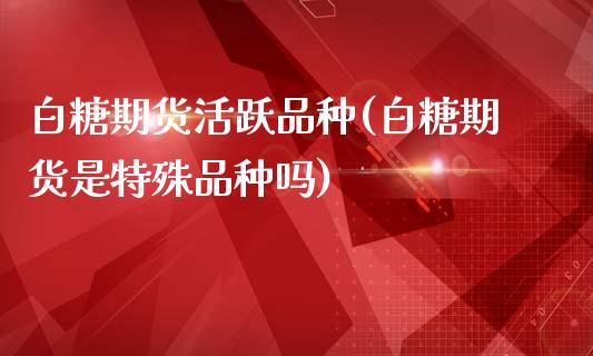 白糖期货活跃品种(白糖期货是特殊品种吗)_https://www.zztgc.com_期货行情_第1张