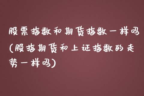 股票指数和期货指数一样吗(股指期货和上证指数的走势一样吗)_https://www.zztgc.com_期货直播_第1张