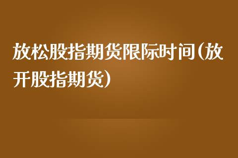 放松股指期货限际时间(放开股指期货)_https://www.zztgc.com_期货入门_第1张