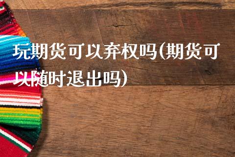 玩期货可以弃权吗(期货可以随时退出吗)_https://www.zztgc.com_原油期货_第1张