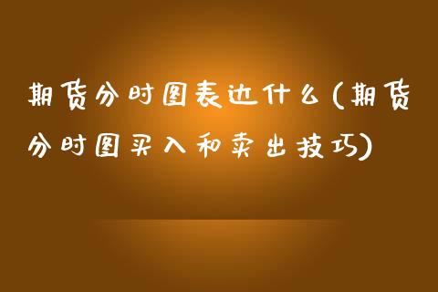 期货分时图表达什么(期货分时图买入和卖出技巧)_https://www.zztgc.com_期货开户_第1张