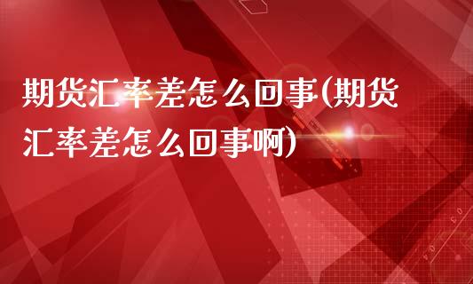 期货汇率差怎么回事(期货汇率差怎么回事啊)_https://www.zztgc.com_黄金期货_第1张