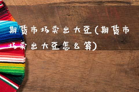 期货市场卖出大豆(期货市场卖出大豆怎么算)_https://www.zztgc.com_期货入门_第1张