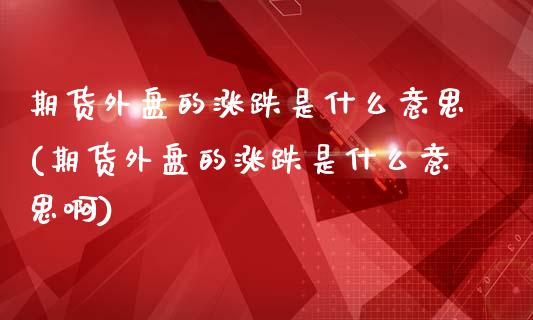 期货外盘的涨跌是什么意思(期货外盘的涨跌是什么意思啊)_https://www.zztgc.com_期货行情_第1张