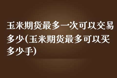 玉米期货最多一次可以交易多少(玉米期货最多可以买多少手)_https://www.zztgc.com_原油期货_第1张