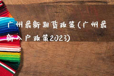 广州最新期货政策(广州最新入户政策2023)_https://www.zztgc.com_原油期货_第1张