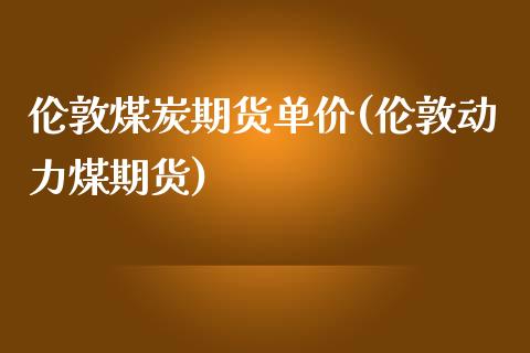 伦敦煤炭期货单价(伦敦动力煤期货)_https://www.zztgc.com_原油期货_第1张