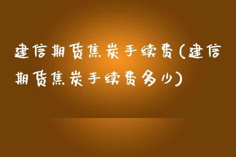 建信期货焦炭手续费(建信期货焦炭手续费多少)_https://www.zztgc.com_黄金期货_第1张